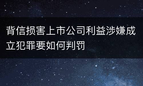 背信损害上市公司利益涉嫌成立犯罪要如何判罚