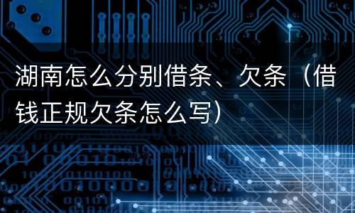 湖南怎么分别借条、欠条（借钱正规欠条怎么写）