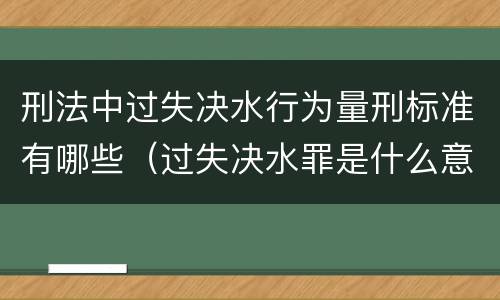 刑法中过失决水行为量刑标准有哪些（过失决水罪是什么意思）