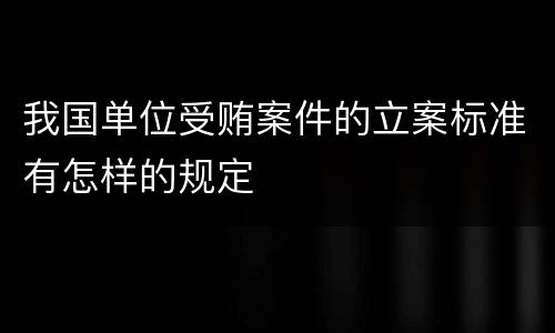 我国单位受贿案件的立案标准有怎样的规定
