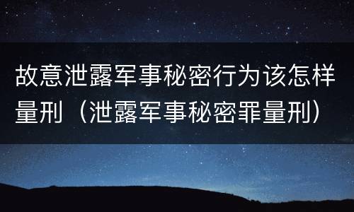 故意泄露军事秘密行为该怎样量刑(泄露军事秘密罪量刑)