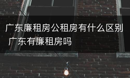 广东廉租房公租房有什么区别 广东有廉租房吗