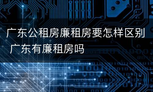 广东公租房廉租房要怎样区别 广东有廉租房吗