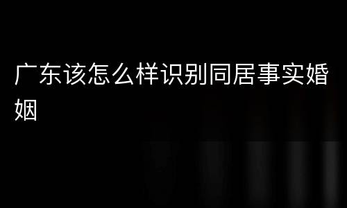 广东该怎么样识别同居事实婚姻