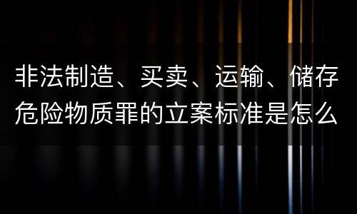 非法制造、买卖、运输、储存危险物质罪的立案标准是怎么样的