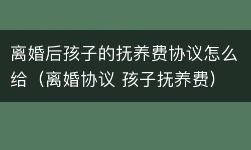 离婚后孩子的抚养费协议怎么给（离婚协议 孩子抚养费）