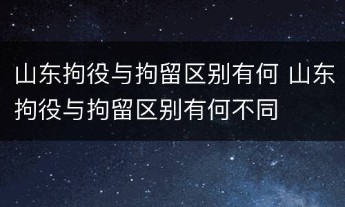山东拘役与拘留区别有何 山东拘役与拘留区别有何不同