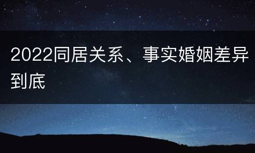 2022同居关系、事实婚姻差异到底