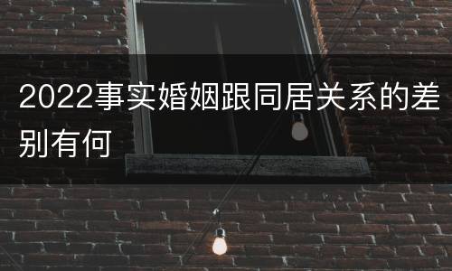 2022事实婚姻跟同居关系的差别有何