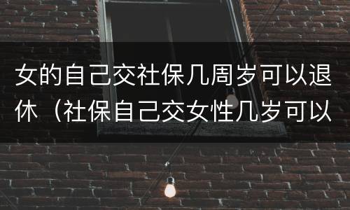 女的自己交社保几周岁可以退休（社保自己交女性几岁可以退休）