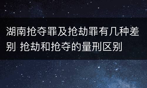 湖南抢夺罪及抢劫罪有几种差别 抢劫和抢夺的量刑区别