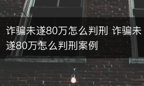 诈骗未遂80万怎么判刑 诈骗未遂80万怎么判刑案例