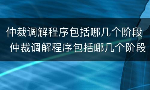仲裁调解程序包括哪几个阶段 仲裁调解程序包括哪几个阶段调解
