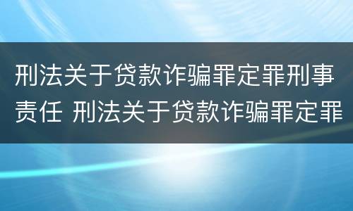 刑法关于贷款诈骗罪定罪刑事责任 刑法关于贷款诈骗罪定罪刑事责任的解释