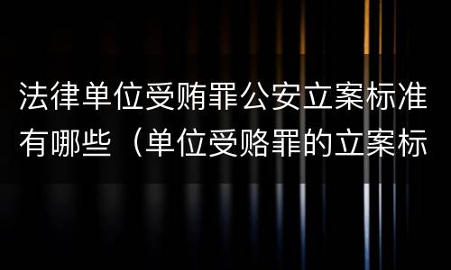 法律单位受贿罪公安立案标准有哪些（单位受赂罪的立案标准）