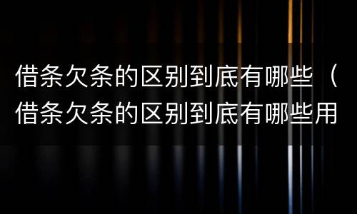 借条欠条的区别到底有哪些（借条欠条的区别到底有哪些用途）