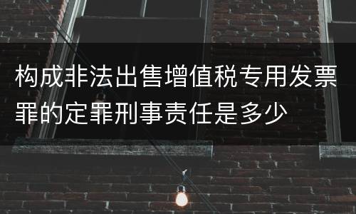 构成非法出售增值税专用发票罪的定罪刑事责任是多少