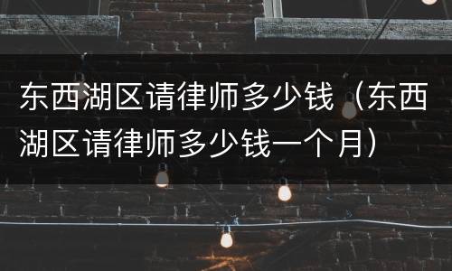 东西湖区请律师多少钱（东西湖区请律师多少钱一个月）