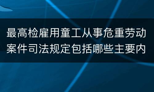 最高检雇用童工从事危重劳动案件司法规定包括哪些主要内容