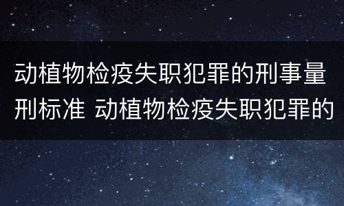 动植物检疫失职犯罪的刑事量刑标准 动植物检疫失职犯罪的刑事量刑标准是什么
