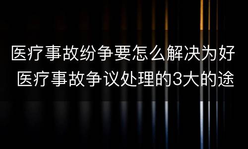 医疗事故纷争要怎么解决为好 医疗事故争议处理的3大的途径
