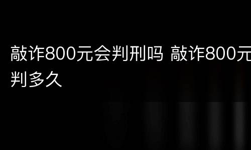 敲诈800元会判刑吗 敲诈800元判多久