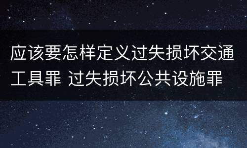 应该要怎样定义过失损坏交通工具罪 过失损坏公共设施罪