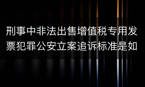 刑事中非法出售增值税专用发票犯罪公安立案追诉标准是如何规定