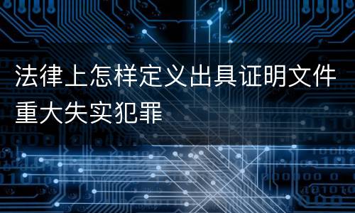 法律上怎样定义出具证明文件重大失实犯罪