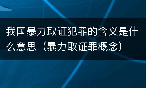 我国暴力取证犯罪的含义是什么意思（暴力取证罪概念）