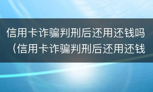 信用卡诈骗判刑后还用还钱吗（信用卡诈骗判刑后还用还钱吗知乎）