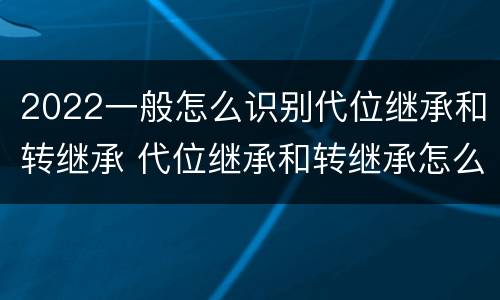 2022一般怎么识别代位继承和转继承 代位继承和转继承怎么区分