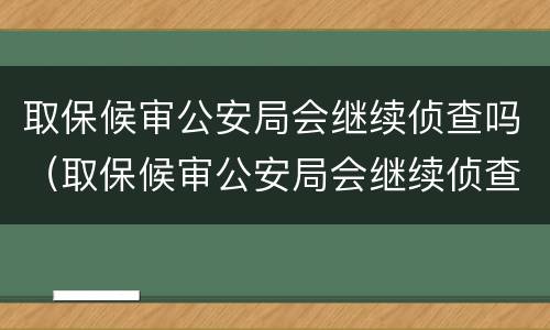 取保候审公安局会继续侦查吗（取保候审公安局会继续侦查吗多久）