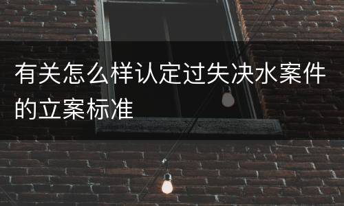 有关怎么样认定过失决水案件的立案标准