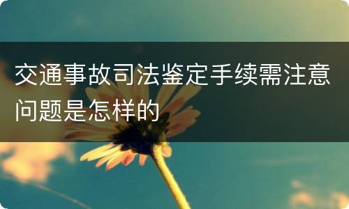 交通事故司法鉴定手续需注意问题是怎样的