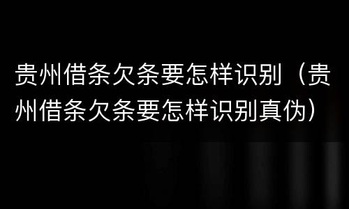 贵州借条欠条要怎样识别（贵州借条欠条要怎样识别真伪）