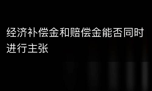 经济补偿金和赔偿金能否同时进行主张