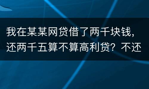我在某某网贷借了两千块钱，还两千五算不算高利贷？不还会怎么样