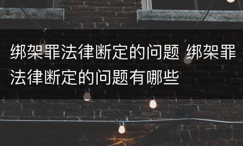 绑架罪法律断定的问题 绑架罪法律断定的问题有哪些
