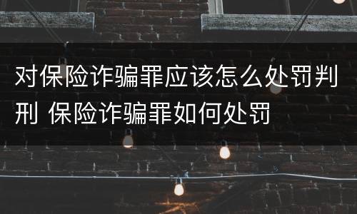 对保险诈骗罪应该怎么处罚判刑 保险诈骗罪如何处罚