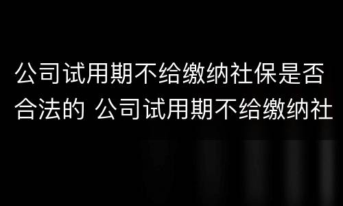 公司试用期不给缴纳社保是否合法的 公司试用期不给缴纳社保是否合法的原因