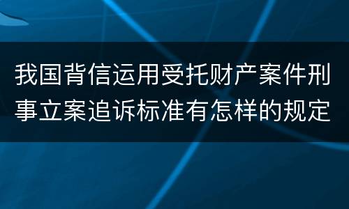 我国背信运用受托财产案件刑事立案追诉标准有怎样的规定