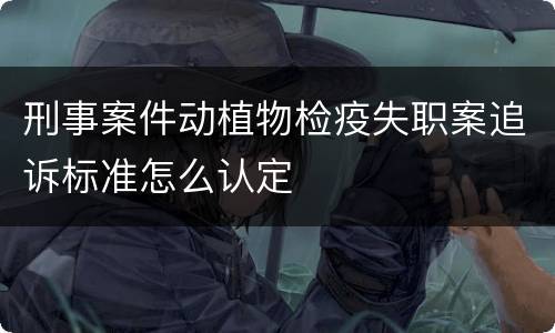 刑事案件动植物检疫失职案追诉标准怎么认定
