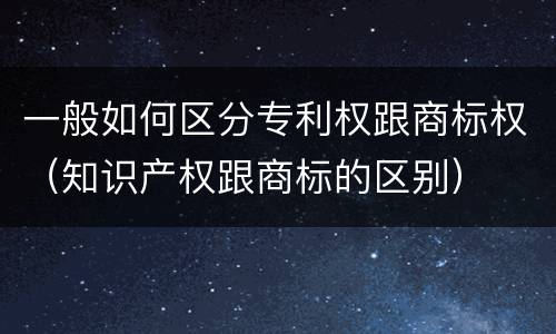 一般如何区分专利权跟商标权（知识产权跟商标的区别）