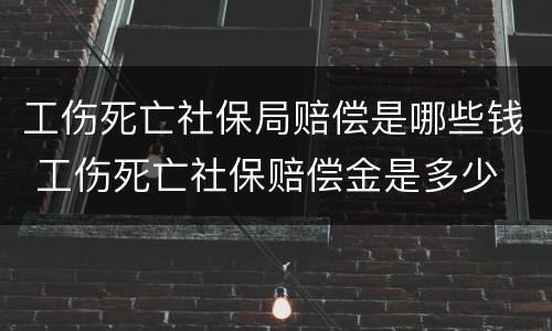 工伤死亡社保局赔偿是哪些钱 工伤死亡社保赔偿金是多少