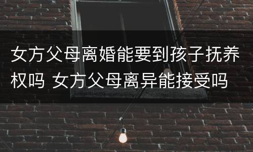 女方父母离婚能要到孩子抚养权吗 女方父母离异能接受吗