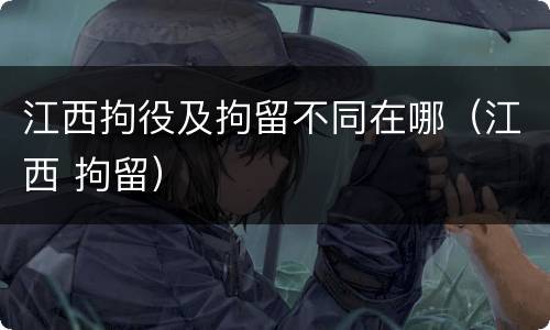 江西拘役及拘留不同在哪（江西 拘留）