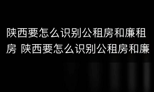 陕西要怎么识别公租房和廉租房 陕西要怎么识别公租房和廉租房呢