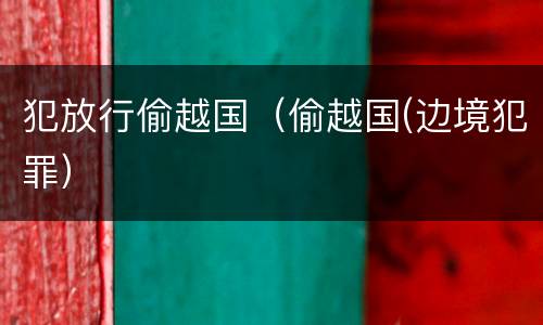 犯放行偷越国（偷越国(边境犯罪）