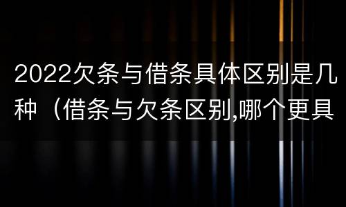 2022欠条与借条具体区别是几种（借条与欠条区别,哪个更具法律）